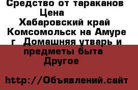 Средство от тараканов. › Цена ­ 3 000 - Хабаровский край, Комсомольск-на-Амуре г. Домашняя утварь и предметы быта » Другое   